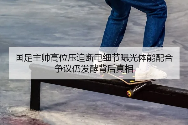 国足主帅高位压迫断电细节曝光体能配合争议仍发酵背后真相
