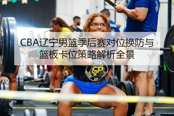 CBA辽宁男篮季后赛对位换防与篮板卡位策略解析全景