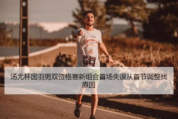 汤尤杯国羽男双资格赛新组合首场失误从首节调整找原因